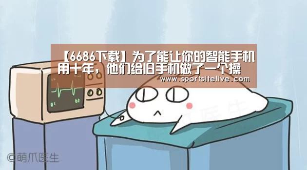 【6686下载】为了能让你的智能手机用十年,他们给旧手机做了一个操作系统(图1) 6686下载