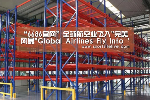 “6686官网”全球航空业飞入完美风暴Global Airlines Fly Into Storm(图2) 6686导航