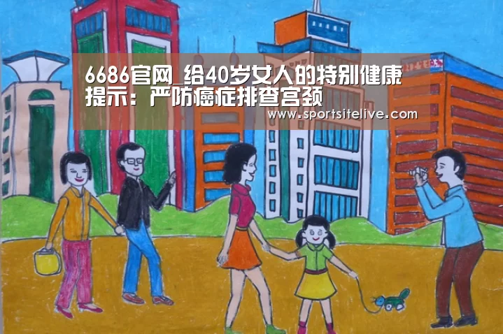 6686官网_给40岁女人的特别健康提示:严防癌症排查宫颈(图4) 6686导航