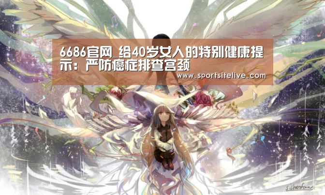 6686官网_给40岁女人的特别健康提示:严防癌症排查宫颈(图3) 6686赛程